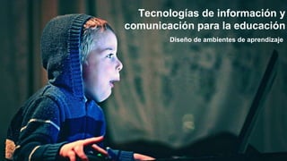 Diseño de ambientes de aprendizaje
Tecnologías de información y
comunicación para la educación
 