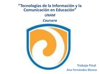Trabajo Final
Ana Fernández Blanco
“Tecnologías de la Información y la
Comunicación en Educación”
UNAM
Coursera
 