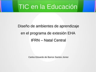 TIC en la Educación
Diseño de ambientes de aprendizaje
en el programa de extesión EHA
IFRN – Natal Central
Carlos Eduardo de Barros Santos Júnior
 
