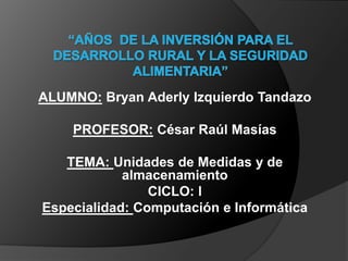 ALUMNO: Bryan Aderly Izquierdo Tandazo
PROFESOR: César Raúl Masías
TEMA: Unidades de Medidas y de
almacenamiento
CICLO: l
Especialidad: Computación e Informática
 