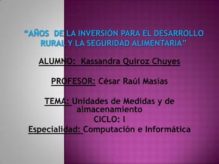 ALUMNO: Kassandra Quiroz Chuyes
PROFESOR: César Raúl Masías
TEMA: Unidades de Medidas y de
almacenamiento
CICLO: l
Especialidad: Computación e Informática
 