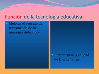 Función  de la tecnología educativa Mejorar el proceso de transmisión de los mensajes didácticos Incrementar la calidad de la enseñanza 
