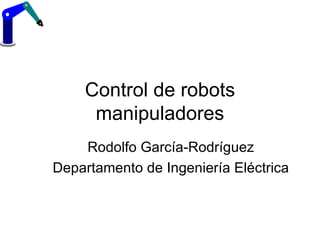 Control de robots manipuladores Rodolfo García-Rodríguez Departamento de Ingeniería Eléctrica 