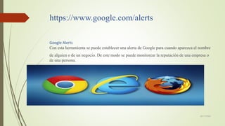 https://www.google.com/alerts
Google Alerts
Con esta herramienta se puede establecer una alerta de Google para cuando apar...