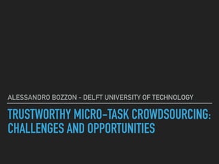 TRUSTWORTHY MICRO-TASK CROWDSOURCING:
CHALLENGES AND OPPORTUNITIES
ALESSANDRO BOZZON - DELFT UNIVERSITY OF TECHNOLOGY
 