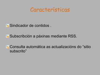 Características Sindicador de contidos . Subscribción a páxinas mediante RSS. Consulta automática as actualizacións do “sitio subscrito” 