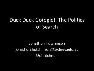 Duck Duck Go(ogle): The Politics 
of Search 
Jonathon Hutchinson 
jonathon.hutchinson@sydney.edu.au 
@dhutchman 
 