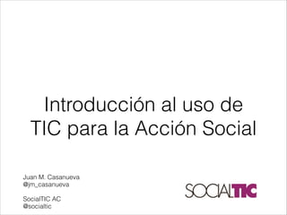 Introducción al uso de
TIC para la Acción Social


Juan M. Casanueva
@jm_casanueva

SocialTIC AC
@socialtic
 