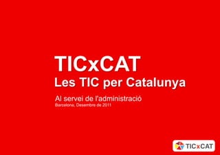 Les TIC per Catalunya – TIC x CAT | Al servei de l'Administració




                                                   TICxCAT
                                                   Les TIC per Catalunya
                                                    Al servei de l'administració
                                                    Barcelona, Desembre de 2011




Aquest document no pot ser reproduït o distribuït sense la autorització expresa de TIC x CAT.                                                      Presentació -   19
 