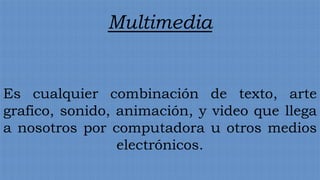 Multimedia


Es cualquier combinación de texto, arte
grafico, sonido, animación, y video que llega
a nosotros por computadora u otros medios
                 electrónicos.
 