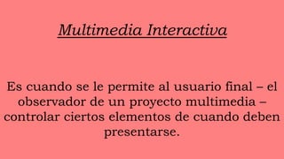 Multimedia Interactiva


Es cuando se le permite al usuario final – el
  observador de un proyecto multimedia –
controlar ciertos elementos de cuando deben
                 presentarse.
 