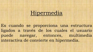 Hipermedia

Es cuando se proporciona una estructura
ligados a través de los cuales el usuario
puede     navegar,   entonces,    multimedia
interactiva de convierte en hipermedia.
 