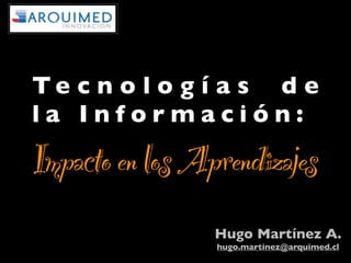 Te c n o l o g í a s d e
la Información:
Impacto en los Aprendizajes
                 Hugo Martínez A.
                 hugo.martinez@arquimed.cl
 