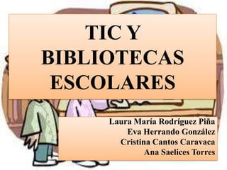 TIC Y
BIBLIOTECAS
ESCOLARES
Laura María Rodríguez Piña
Eva Herrando González
Cristina Cantos Caravaca
Ana Saelices Torres

 
