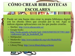 CÓMO CREAR BIBLIOTECAS
ESCOLARES
• Puede ser una buena idea crear tu propia biblioteca digital
con los ebooks libres que c...