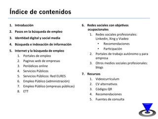 Índice de contenidos 
1. Introducción 
2. Pasos 
en 
la 
búsqueda 
de 
empleo 
3. Iden:dad 
digital 
y 
social 
media 
4. ...