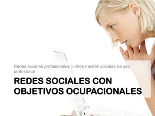 Redes sociales profesionales y otros medios sociales de uso 
profesional 
REDES SOCIALES CON 
OBJETIVOS OCUPACIONALES 
 
