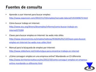 Fuentes de consulta 
• Aprende 
a 
usar 
Internet 
para 
buscar 
empleo: 
hap://www.expansion.com/2012/11/19/empleo/mercad...