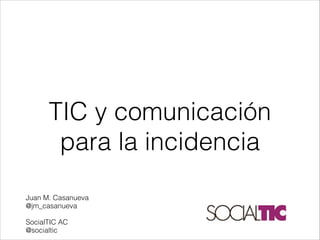 TIC y comunicación
para la incidencia


Juan M. Casanueva
@jm_casanueva


SocialTIC AC
@socialtic

 