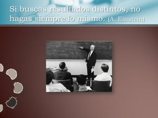 Si buscas resultados distintos, no
hagas siempre lo mismo. (A. Einstein)
 