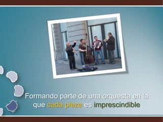 Formando parte de una orquesta en la
  que cada pieza es imprescindible
 