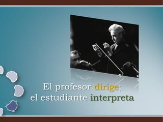 El profesor dirige;
el estudiante interpreta
 