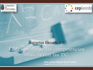 Jornadas Escuela 2.0
El desarrollo de las competencias
       básicas con las TIC
                Jose Javier Miguel de la Huerta
                Asesor TIC
 