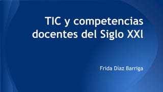 TIC y competencias 
docentes del Siglo XXl 
Frida Díaz Barriga 
 