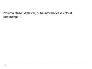 Próxima clase: Web 2.0, nube informática o «cloud computing»… 