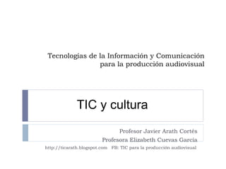 Tecnologías de la Información y Comunicación para la producción audiovisual Profesor Javier Arath Cortés Profesora Elizabeth Cuevas García http://ticarath.blogspot.com  FB: TIC para la producción audiovisual TIC y cultura 