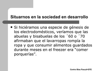 Situarnos en la sociedad en desarrollo <ul><li>Si hiciéramos una especie de génesis de los electrodomésticos, veríamos que...
