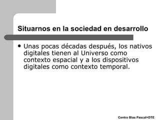 Situarnos en la sociedad en desarrollo <ul><li>Unas pocas décadas después, los nativos digitales  ti enen al Universo como...