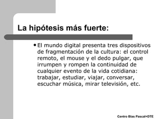 La hipótesis más fuerte: <ul><ul><ul><li>El mundo digital presenta tres dispositivos de fragmentación de la cultura: el co...
