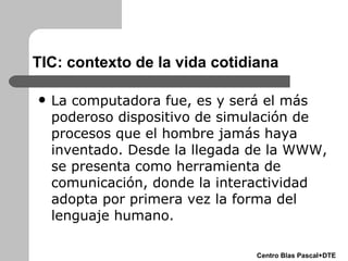 TIC: contexto de la vida cotidiana <ul><li>La computadora fue, es y será el más poderoso dispositivo de simulación de proc...
