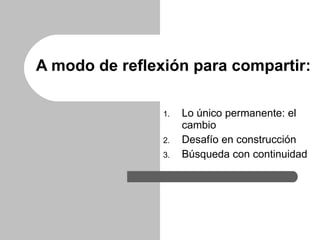 A modo de reflexión para compartir: <ul><li>Lo único permanente: el cambio </li></ul><ul><li>Desafío en construcción </li>...