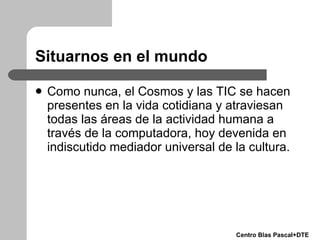 Situarnos en el mundo <ul><li>Como nunca, el Cosmos y las TIC se hacen presentes en la vida cotidiana y atraviesan todas l...