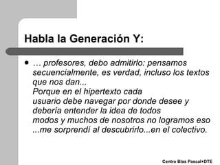 Habla la Generación Y: <ul><li>…  profesores,  debo admitirlo: pensamos secuencialmente, es  verdad, incluso los textos qu...