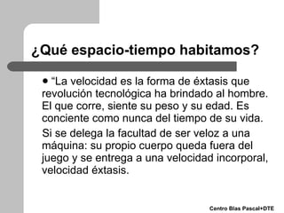 ¿Qué espacio-tiempo habitamos? <ul><li>“ La velocidad es la forma de éxtasis que revolución tecnológica ha brindado al hom...
