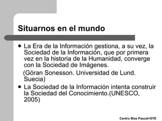 Situarnos en el mundo <ul><li>La Era de la Información gestiona, a su vez, la Sociedad de la Información, que por primera ...