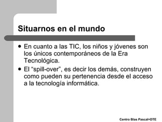 Situarnos en el mundo <ul><li>En cuanto a las TIC, los niños y jóvenes son los únicos contemporáneos de la Era Tecnológica...