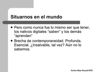 Situarnos en el mundo <ul><li>Pero como nunca fue lo mismo ser que tener, los nativos digitales “saben” y los demás “apren...