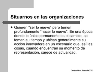 Situarnos en las organizaciones <ul><li>Quieren “ser lo nuevo” pero temen profundamente “hacer lo nuevo”. En una época don...