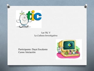 Las TIC Y
La Cultura Investigativa
Participante: Daysi Escalante
Curso: Iniciación
 