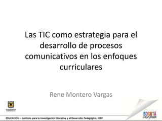 Las TIC como estrategia para el
    desarrollo de procesos
comunicativos en los enfoques
          curriculares


      Rene Montero Vargas
 