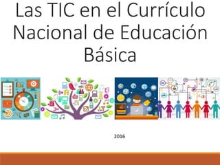 Las TIC en el Currículo
Nacional de Educación
Básica
2016
 