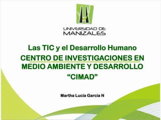 Las TIC y el Desarrollo Humano CENTRO DE INVESTIGACIONES EN MEDIO AMBIENTE Y DESARROLLO “CIMAD” Martha Lucía García N 