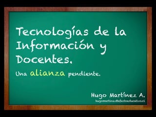 Hugo Martínez A.
hugomartinez@efectoeducativo.cl
Tecnologías de la
Información y
Docentes.
Una alianza pendiente.
 