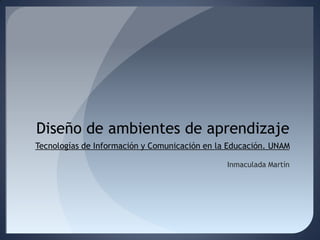 Diseño de ambientes de aprendizaje
Tecnologías de Información y Comunicación en la Educación. UNAM
Inmaculada Martín
 