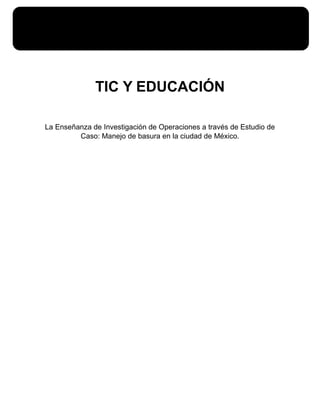TIC Y EDUCACIÓN
La Enseñanza de Investigación de Operaciones a través de Estudio de
Caso: Manejo de basura en la ciudad de México.
 