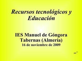 Recursos tecnológicos y Educación IES Manuel de Góngora Tabernas (Almería) 16 de noviembre de 2009 